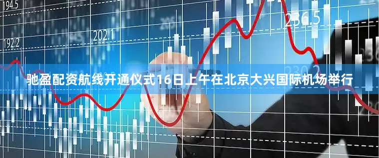 驰盈配资航线开通仪式16日上午在北京大兴国际机场举行