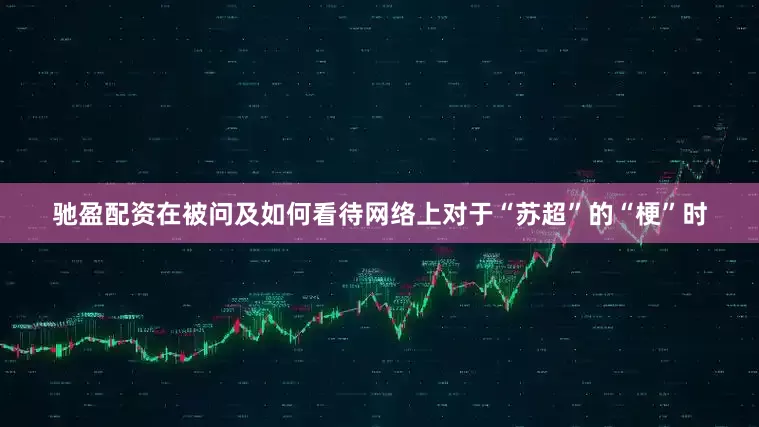 驰盈配资在被问及如何看待网络上对于“苏超”的“梗”时