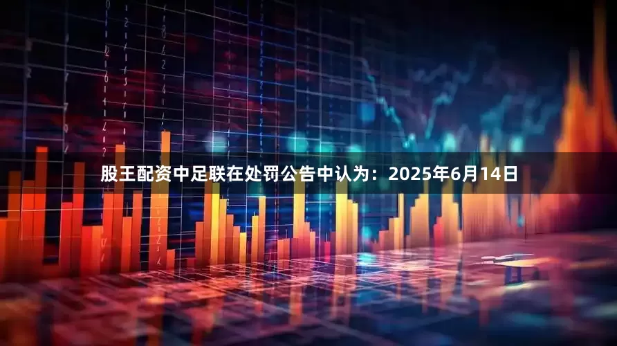 股王配资中足联在处罚公告中认为：2025年6月14日