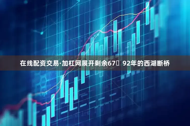 在线配资交易·加杠网展开剩余6792年的西湖断桥