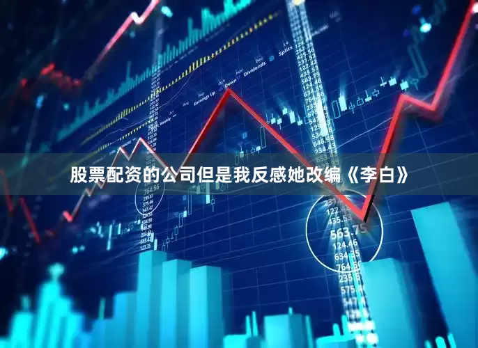 股票配资的公司但是我反感她改编《李白》