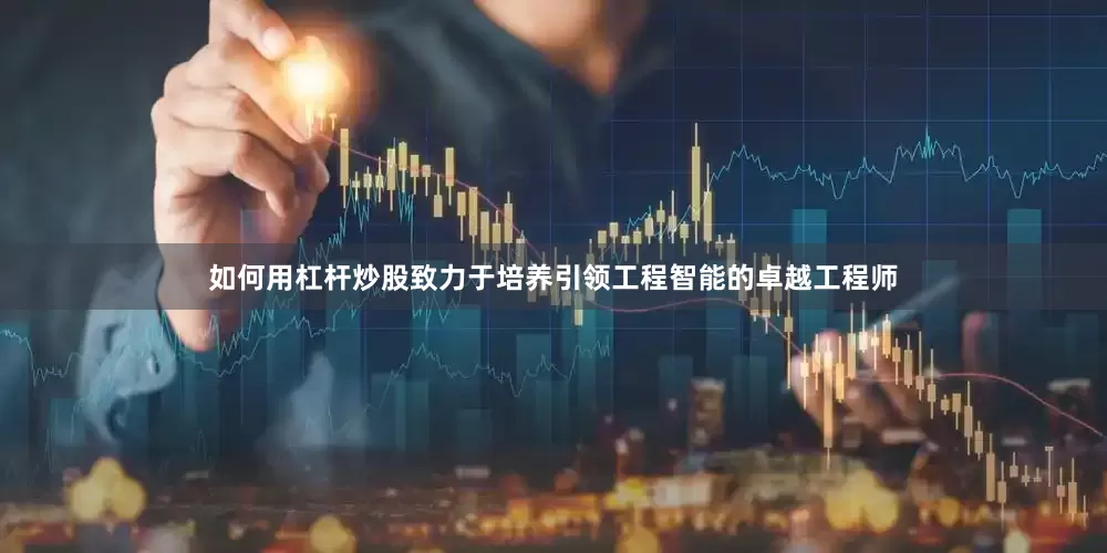 如何用杠杆炒股致力于培养引领工程智能的卓越工程师