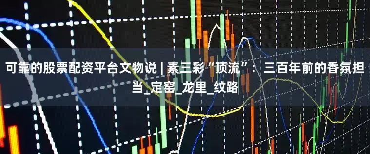 可靠的股票配资平台文物说 | 素三彩“顶流”：三百年前的香氛担当_定窑_龙里_纹路