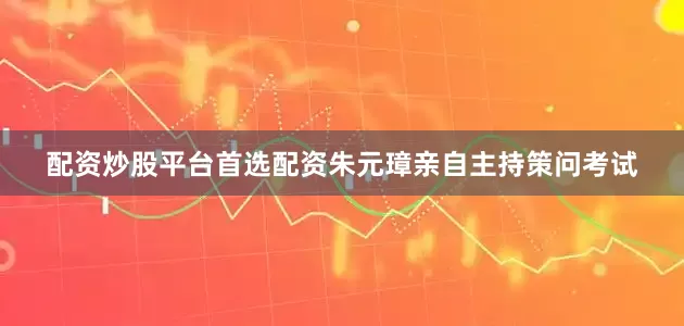 配资炒股平台首选配资朱元璋亲自主持策问考试