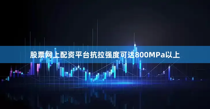 股票网上配资平台抗拉强度可达800MPa以上