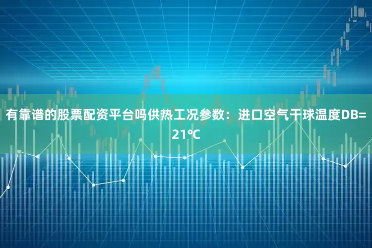 有靠谱的股票配资平台吗供热工况参数：进口空气干球温度DB=21℃