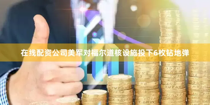 在线配资公司美军对福尔道核设施投下6枚钻地弹