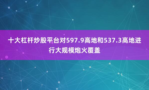 十大杠杆炒股平台对597.9高地和537.3高地进行大规模炮火覆盖