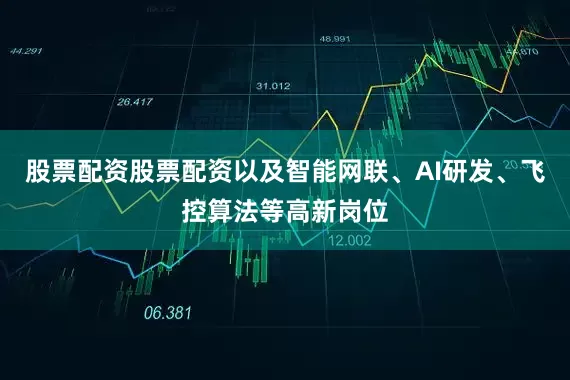 股票配资股票配资以及智能网联、AI研发、飞控算法等高新岗位