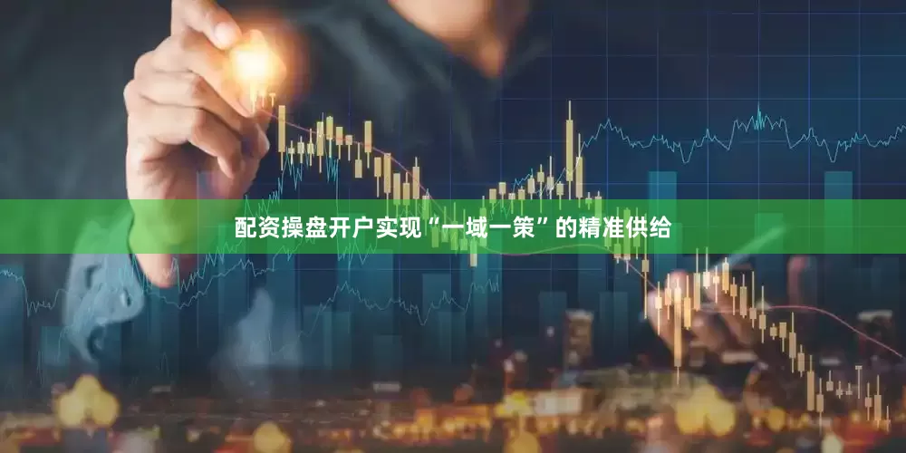 配资操盘开户实现“一域一策”的精准供给