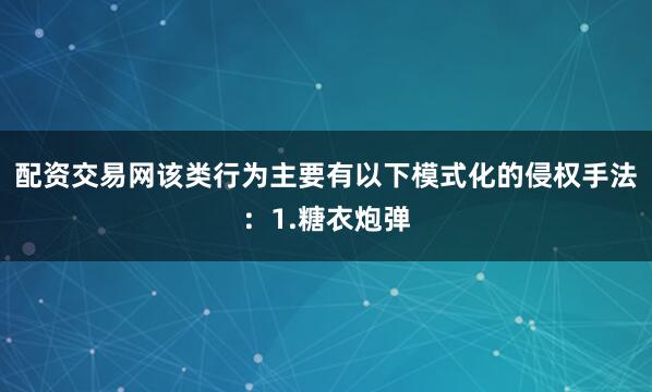 配资交易网该类行为主要有以下模式化的侵权手法：1.糖衣炮弹