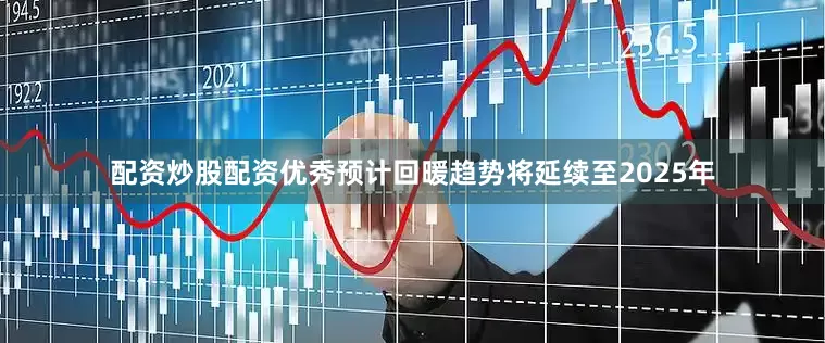 配资炒股配资优秀预计回暖趋势将延续至2025年