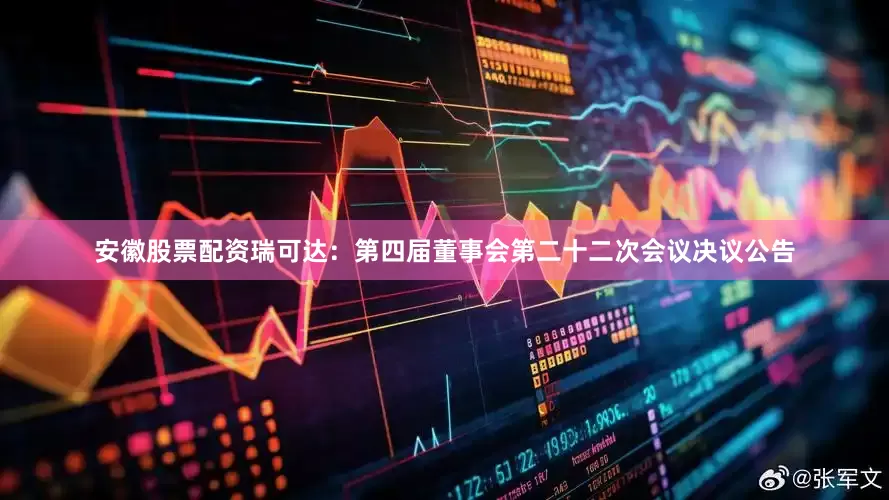 安徽股票配资瑞可达：第四届董事会第二十二次会议决议公告