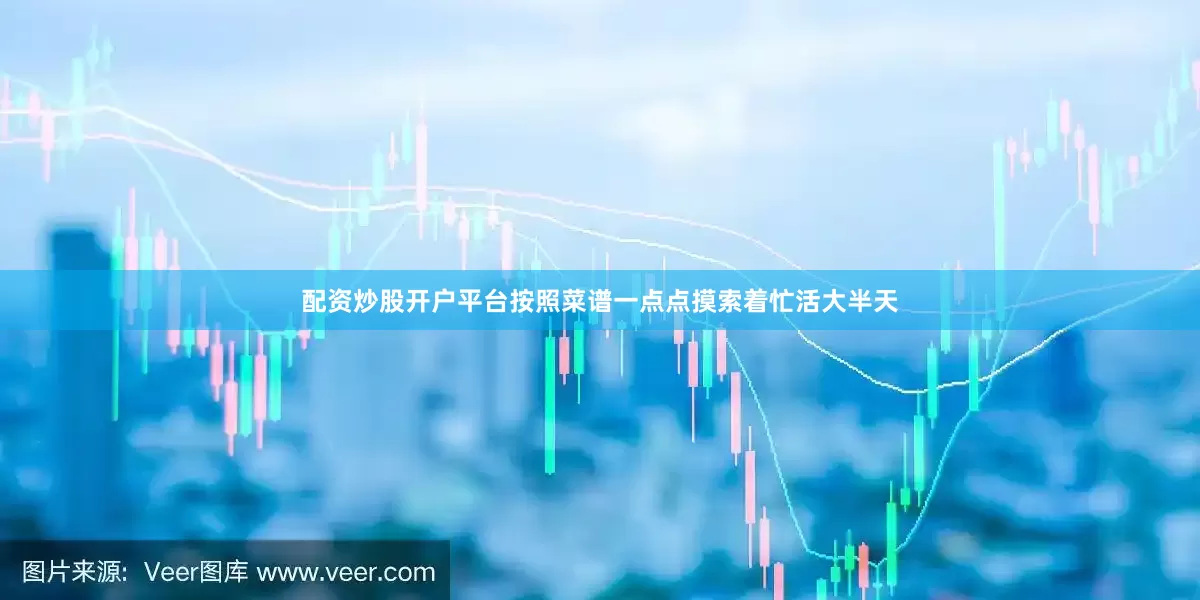 配资炒股开户平台按照菜谱一点点摸索着忙活大半天