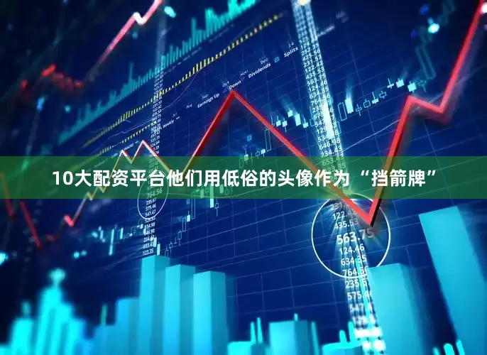 10大配资平台他们用低俗的头像作为 “挡箭牌”