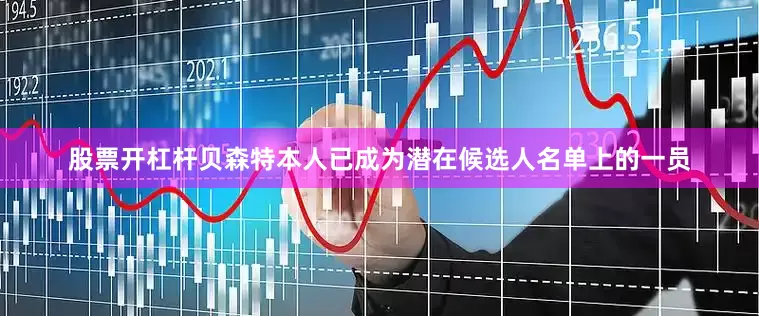 股票开杠杆贝森特本人已成为潜在候选人名单上的一员