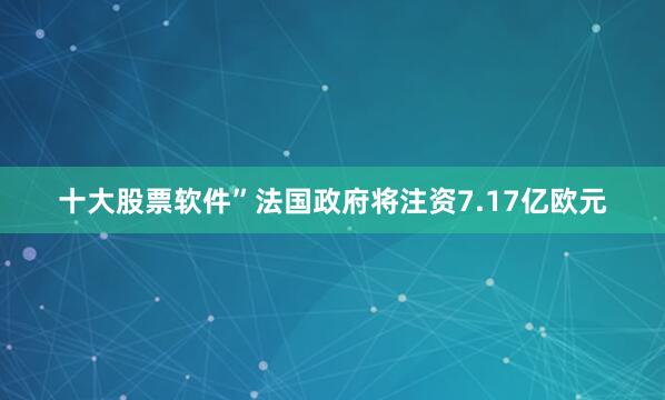 十大股票软件”法国政府将注资7.17亿欧元