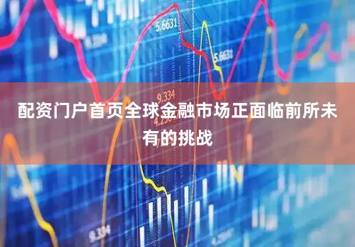 配资门户首页全球金融市场正面临前所未有的挑战
