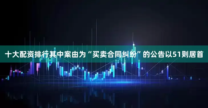十大配资排行其中案由为“买卖合同纠纷”的公告以51则居首