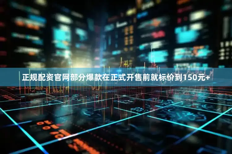 正规配资官网部分爆款在正式开售前就标价到150元+