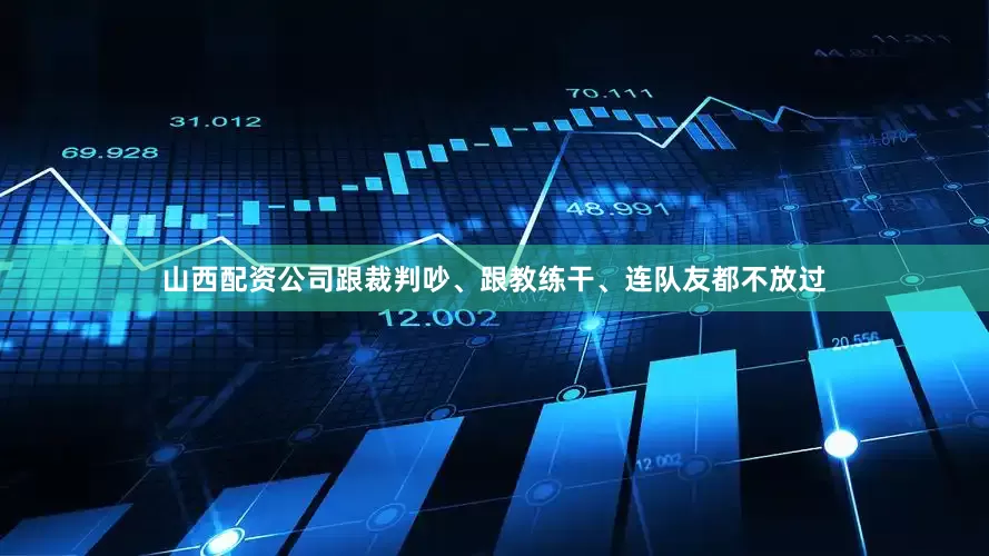 山西配资公司跟裁判吵、跟教练干、连队友都不放过