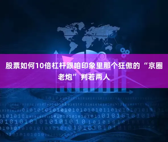 股票如何10倍杠杆跟咱印象里那个狂傲的 “京圈老炮” 判若两人