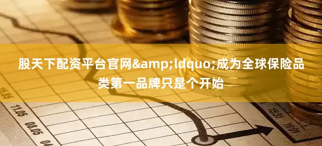 股天下配资平台官网&ldquo;成为全球保险品类第一品牌只是个开始