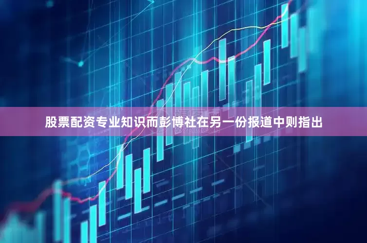 股票配资专业知识而彭博社在另一份报道中则指出