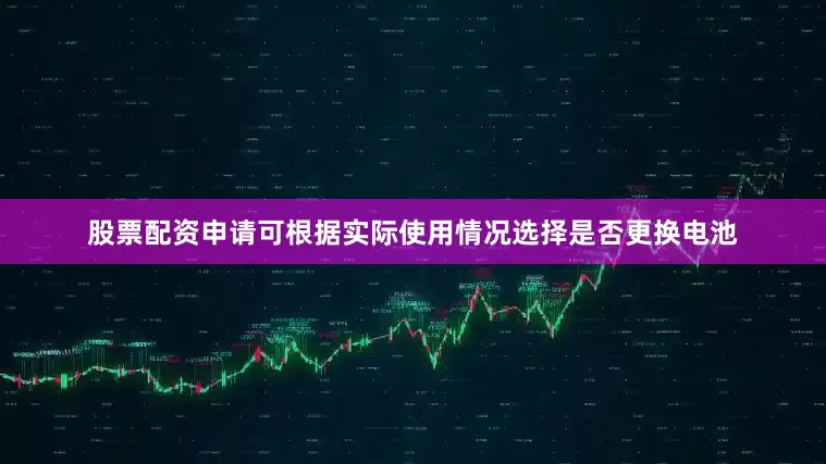 股票配资申请可根据实际使用情况选择是否更换电池