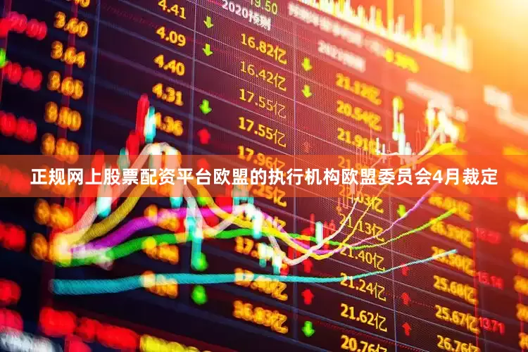 正规网上股票配资平台欧盟的执行机构欧盟委员会4月裁定