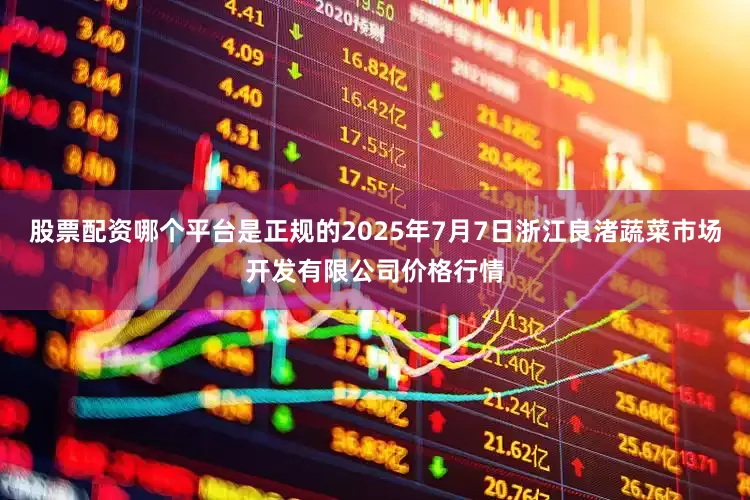 股票配资哪个平台是正规的2025年7月7日浙江良渚蔬菜市场开发有限公司价格行情