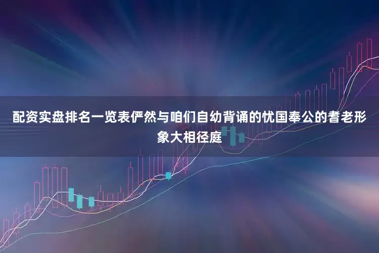 配资实盘排名一览表俨然与咱们自幼背诵的忧国奉公的耆老形象大相径庭