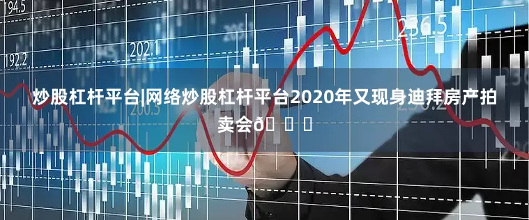 炒股杠杆平台|网络炒股杠杆平台2020年又现身迪拜房产拍卖会🌆