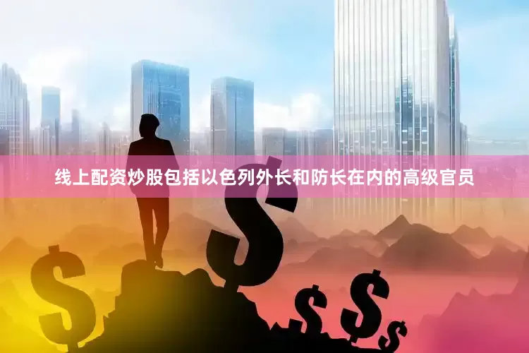 线上配资炒股包括以色列外长和防长在内的高级官员
