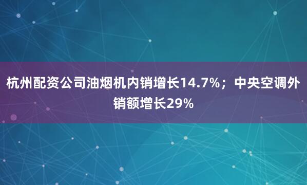 杭州配资公司油烟机内销增长14.7%；中央空调外销额增长29%