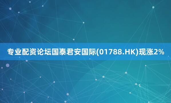 专业配资论坛国泰君安国际(01788.HK)现涨2%