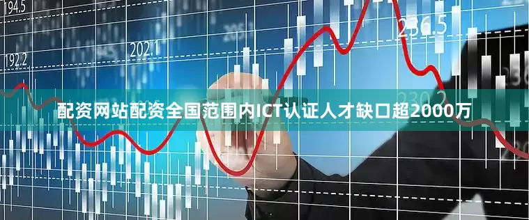 配资网站配资全国范围内ICT认证人才缺口超2000万