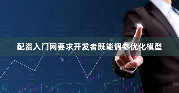 配资入门网要求开发者既能调参优化模型