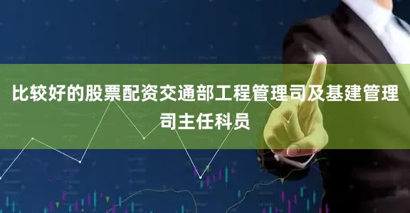 比较好的股票配资交通部工程管理司及基建管理司主任科员