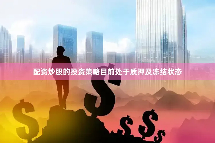 配资炒股的投资策略目前处于质押及冻结状态