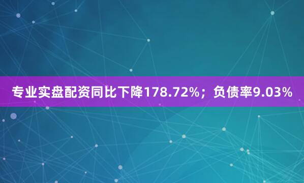 专业实盘配资同比下降178.72%；负债率9.03%