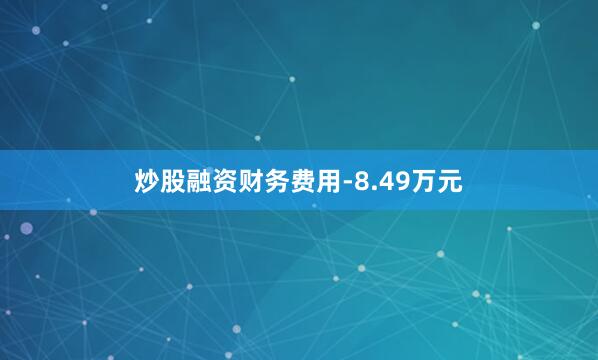 炒股融资财务费用-8.49万元