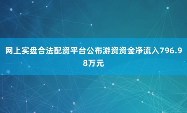 网上实盘合法配资平台公布游资资金净流入796.98万元