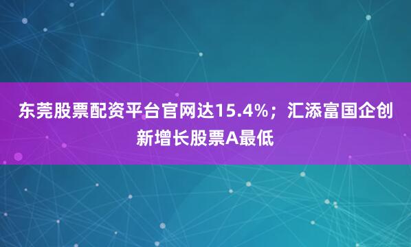 东莞股票配资平台官网达15.4%；汇添富国企创新增长股票A最低