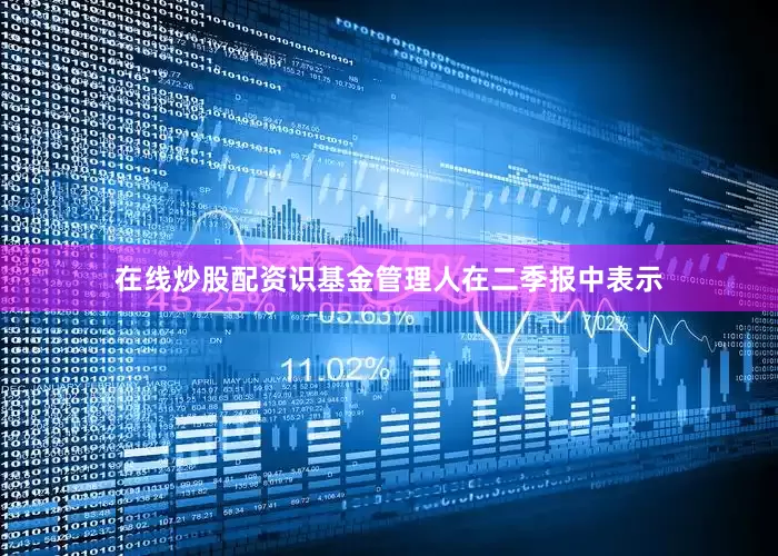 在线炒股配资识　　基金管理人在二季报中表示