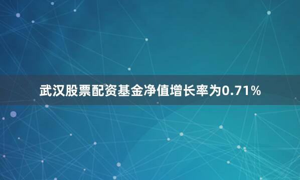 武汉股票配资基金净值增长率为0.71%