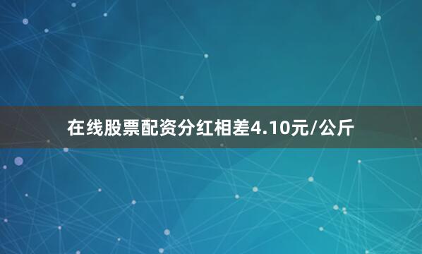 在线股票配资分红相差4.10元/公斤