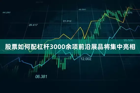 股票如何配杠杆3000余项前沿展品将集中亮相