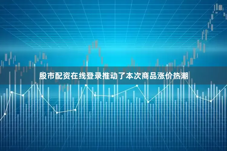 股市配资在线登录推动了本次商品涨价热潮