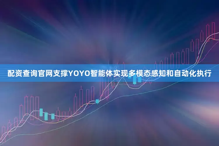 配资查询官网支撑YOYO智能体实现多模态感知和自动化执行